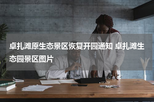 卓扎滩原生态景区恢复开园通知 卓扎滩生态园景区图片
