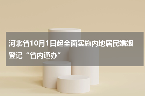 河北省10月1日起全面实施内地居民婚姻登记“省内通办”