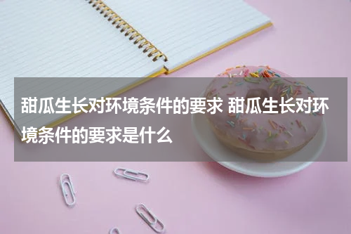 甜瓜生长对环境条件的要求 甜瓜生长对环境条件的要求是什么