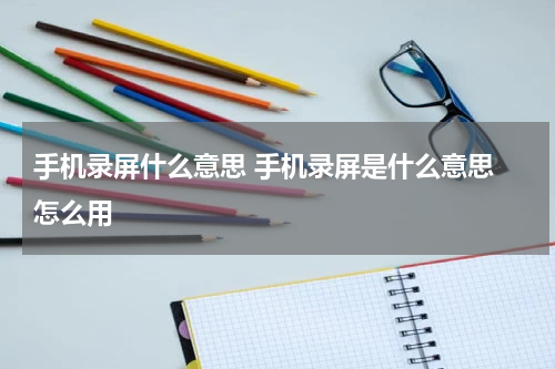 手机录屏什么意思 手机录屏是什么意思 怎么用