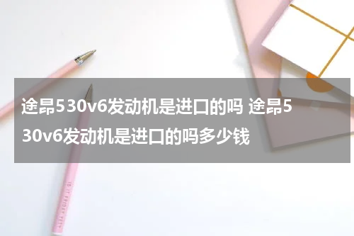 途昂530v6发动机是进口的吗 途昂530v6发动机是进口的吗多少钱