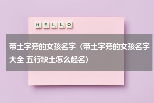 带土字旁的女孩名字（带土字旁的女孩名字大全 五行缺土怎么起名）