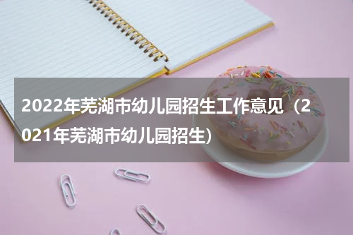 2022年芜湖市幼儿园招生工作意见（2021年芜湖市幼儿园招生）