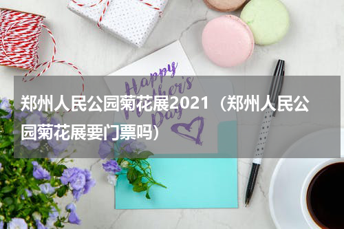郑州人民公园菊花展2021（郑州人民公园菊花展要门票吗）