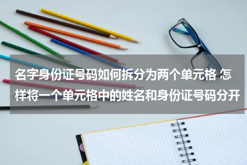 名字身份证号码如何拆分为两个单元格 怎样将一个单元格中的姓名和身份证号码分开