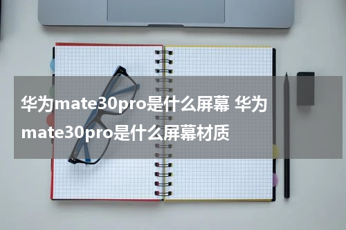 华为mate30pro是什么屏幕 华为mate30pro是什么屏幕材质