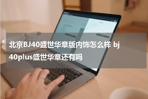 北京BJ40盛世华章版内饰怎么样 bj40plus盛世华章还有吗