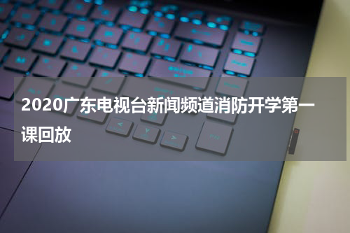 2020广东电视台新闻频道消防开学第一课回放