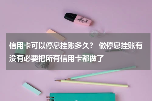 信用卡可以停息挂账多久？ 做停息挂账有没有必要把所有信用卡都做了