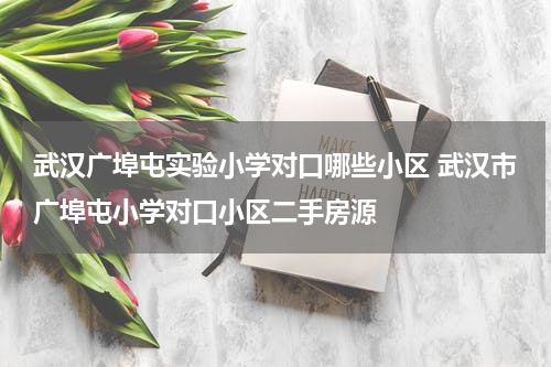 武汉广埠屯实验小学对口哪些小区 武汉市广埠屯小学对口小区二手房源
