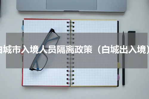白城市入境人员隔离政策（白城出入境）