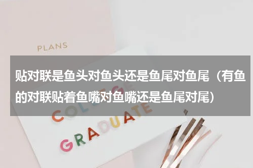 贴对联是鱼头对鱼头还是鱼尾对鱼尾（有鱼的对联贴着鱼嘴对鱼嘴还是鱼尾对尾）