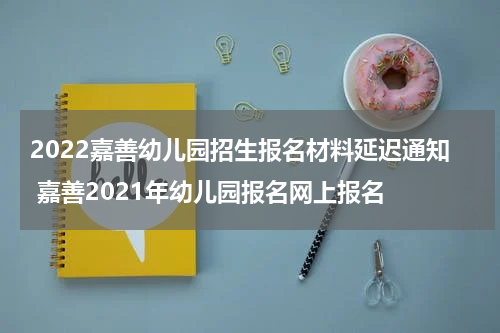 2022嘉善幼儿园招生报名材料延迟通知 嘉善2021年幼儿园报名网上报名