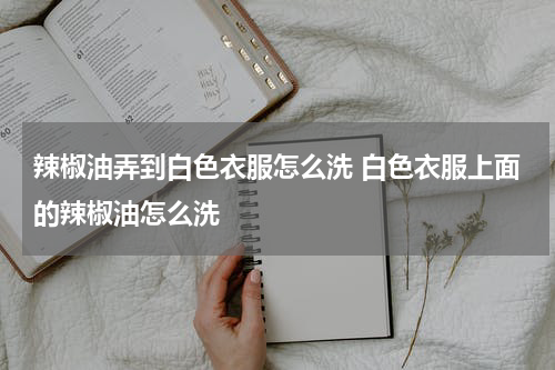 辣椒油弄到白色衣服怎么洗 白色衣服上面的辣椒油怎么洗