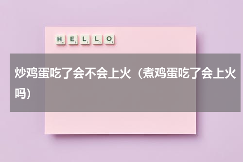 炒鸡蛋吃了会不会上火（煮鸡蛋吃了会上火吗）
