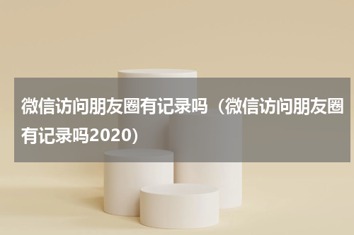 微信访问朋友圈有记录吗（微信访问朋友圈有记录吗2020）