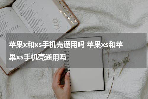 苹果x和xs手机壳通用吗 苹果xs和苹果xs手机壳通用吗