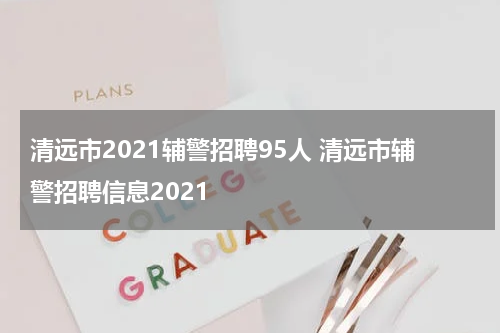 清远市2021辅警招聘95人 清远市辅警招聘信息2021