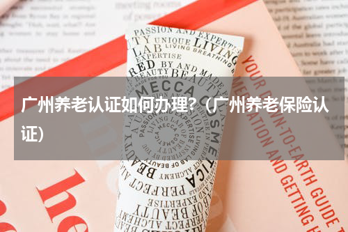 广州养老认证如何办理?（广州养老保险认证）