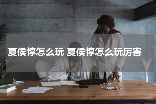 夏侯惇怎么玩 夏侯惇怎么玩厉害