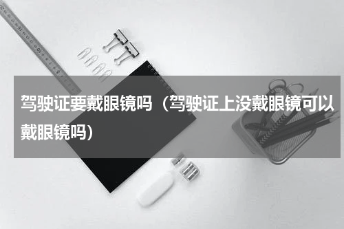 驾驶证要戴眼镜吗（驾驶证上没戴眼镜可以戴眼镜吗）
