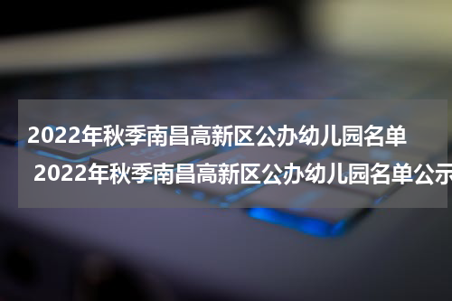 2022年秋季南昌高新区公办幼儿园名单 2022年秋季南昌高新区公办幼儿园名单公示