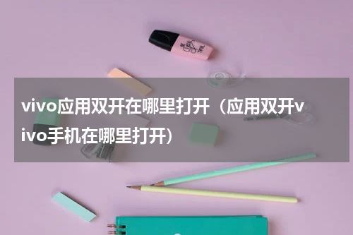 vivo应用双开在哪里打开（应用双开vivo手机在哪里打开）