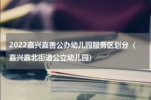 2022嘉兴嘉善公办幼儿园服务区划分（嘉兴嘉北街道公立幼儿园）