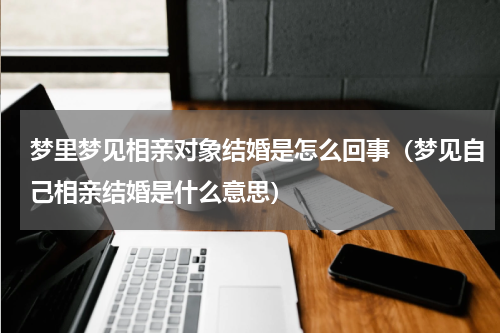 梦里梦见相亲对象结婚是怎么回事（梦见自己相亲结婚是什么意思）