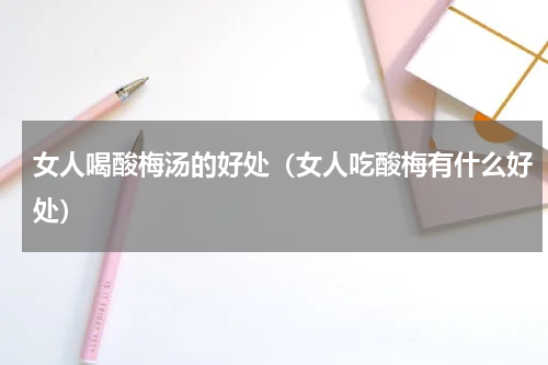 女人喝酸梅汤的好处（女人吃酸梅有什么好处）
