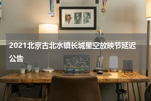 2021北京古北水镇长城星空放映节延迟公告