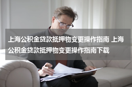 上海公积金贷款抵押物变更操作指南 上海公积金贷款抵押物变更操作指南下载