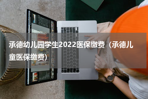 承德幼儿园学生2022医保缴费（承德儿童医保缴费）