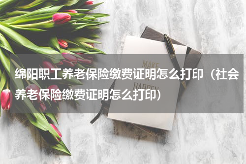 绵阳职工养老保险缴费证明怎么打印（社会养老保险缴费证明怎么打印）