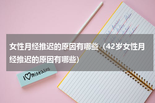 女性月经推迟的原因有哪些（42岁女性月经推迟的原因有哪些）