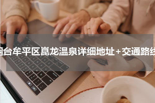 烟台牟平区崑龙温泉详细地址+交通路线