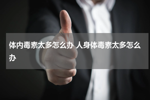 体内毒素太多怎么办 人身体毒素太多怎么办