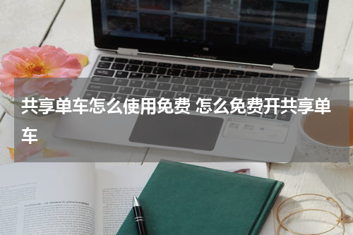 共享单车怎么使用免费 怎么免费开共享单车