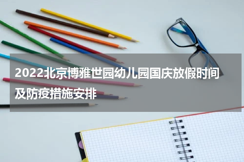 2022北京博雅世园幼儿园国庆放假时间及防疫措施安排
