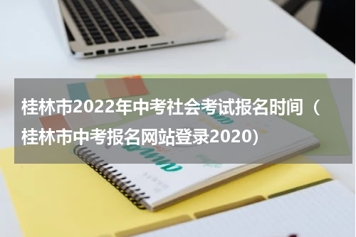 桂林市2022年中考社会考试报名时间（桂林市中考报名网站登录2020）