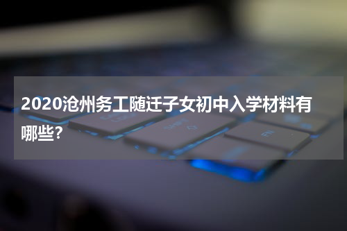 2020沧州务工随迁子女初中入学材料有哪些？