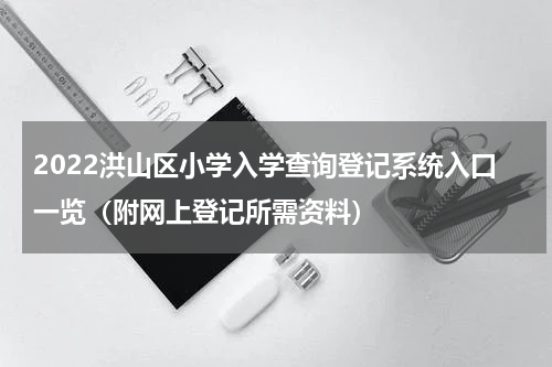 2022洪山区小学入学查询登记系统入口一览（附网上登记所需资料）