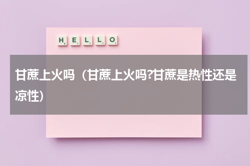 甘蔗上火吗（甘蔗上火吗?甘蔗是热性还是凉性）