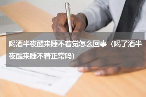 喝酒半夜醒来睡不着觉怎么回事（喝了酒半夜醒来睡不着正常吗）