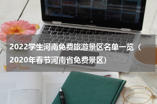 2022学生河南免费旅游景区名单一览（2020年春节河南省免费景区）