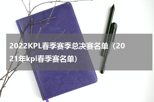 2022KPL春季赛季总决赛名单（2021年kpl春季赛名单）