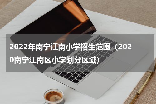 2022年南宁江南小学招生范围（2020南宁江南区小学划分区域）