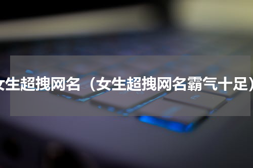 女生超拽网名（女生超拽网名霸气十足）