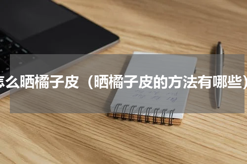 怎么晒橘子皮（晒橘子皮的方法有哪些）