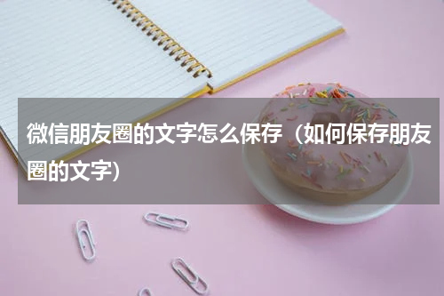 微信朋友圈的文字怎么保存（如何保存朋友圈的文字）